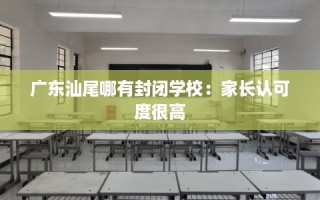 广东汕尾哪有封闭学校：家长认可度很高