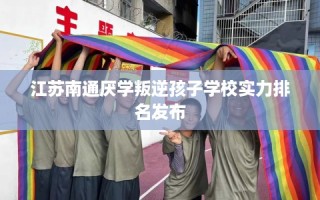 江苏南通厌学叛逆孩子学校实力排名发布