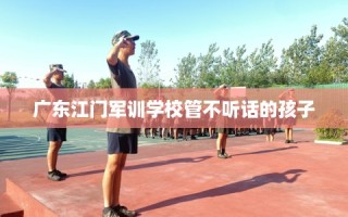 广东江门军训学校管不听话的孩子