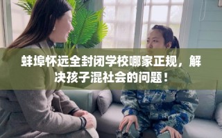 蚌埠怀远全封闭学校哪家正规，解决孩子混社会的问题！