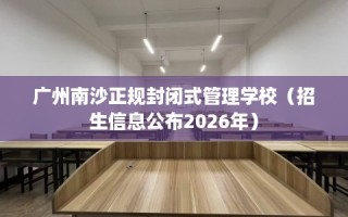 广州南沙正规封闭式管理学校（招生信息公布2026年）