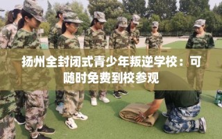 扬州全封闭式青少年叛逆学校：可随时免费到校参观