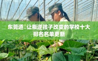 东莞道滘让叛逆孩子改变的学校十大排名名单更新