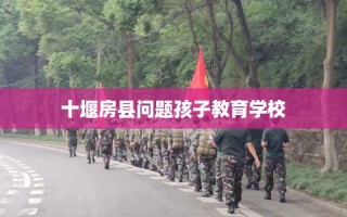 十堰房县问题孩子教育学校