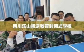 四川乐山叛逆教育封闭式学校