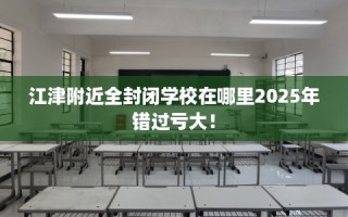 江津附近全封闭学校在哪里2025年错过亏大！