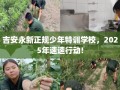 吉安永新正规少年特训学校，2025年速速行动!