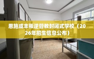 恩施咸丰叛逆管教封闭式学校（2026年招生信息公布）