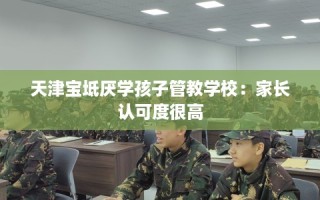 天津宝坻厌学孩子管教学校：家长认可度很高