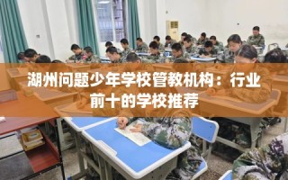 湖州问题少年学校管教机构：行业前十的学校推荐