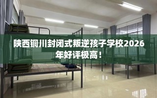 陕西铜川封闭式叛逆孩子学校2026年好评极高！