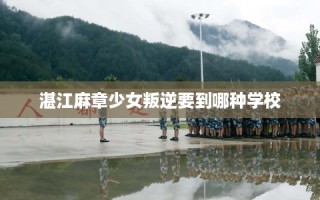 湛江麻章少女叛逆要到哪种学校