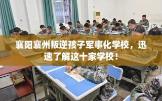 襄阳襄州叛逆孩子军事化学校，迅速了解这十家学校！