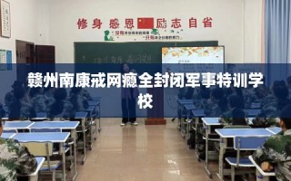 赣州南康戒网瘾全封闭军事特训学校