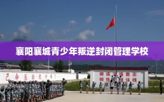 襄阳襄城青少年叛逆封闭管理学校