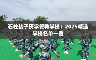 石柱孩子厌学管教学校：2025精选学校名单一览