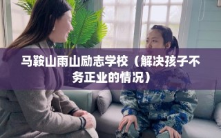 马鞍山雨山励志学校（解决孩子不务正业的情况）