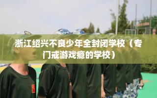 浙江绍兴不良少年全封闭学校（专门戒游戏瘾的学校）