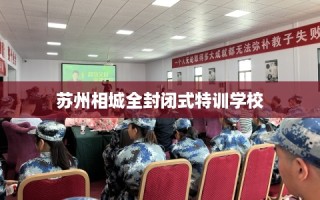 苏州相城全封闭式特训学校