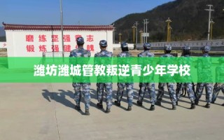 潍坊潍城管教叛逆青少年学校