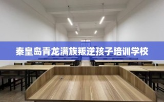 秦皇岛青龙满族叛逆孩子培训学校