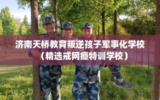 济南天桥教育叛逆孩子军事化学校（精选戒网瘾特训学校）