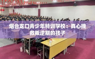 烟台龙口青少年特训学校：真心挽救叛逆期的孩子
