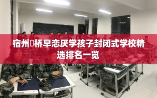 宿州埇桥早恋厌学孩子封闭式学校精选排名一览