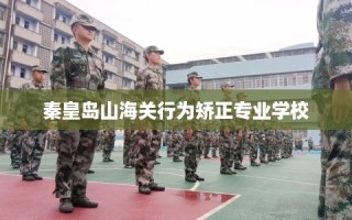 秦皇岛山海关行为矫正专业学校
