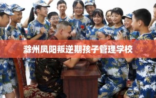 滁州凤阳叛逆期孩子管理学校