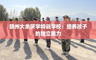 赣州大余厌学特训学校：培养孩子的独立能力