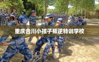 重庆合川小孩子叛逆特训学校