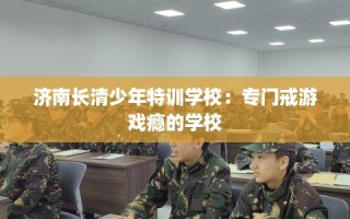 济南长清少年特训学校：专门戒游戏瘾的学校