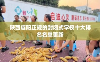 陕西咸阳正规的封闭式学校十大排名名单更新