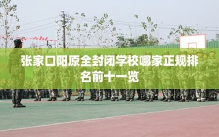 张家口阳原全封闭学校哪家正规排名前十一览
