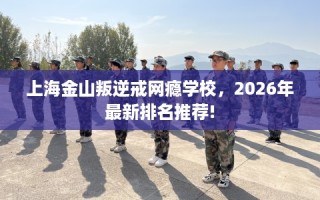 上海金山叛逆戒网瘾学校，2026年最新排名推荐!