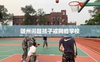 随州问题孩子戒网瘾学校