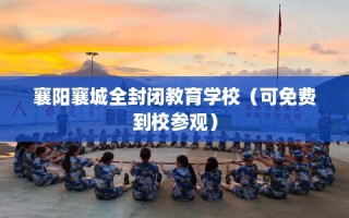 襄阳襄城全封闭教育学校（可免费到校参观）