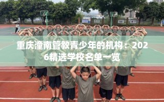 重庆潼南管教青少年的机构：2026精选学校名单一览