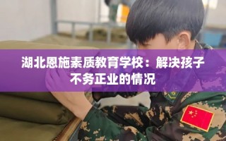 湖北恩施素质教育学校：解决孩子不务正业的情况