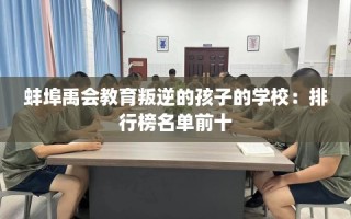 蚌埠禹会教育叛逆的孩子的学校：排行榜名单前十