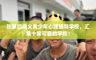 张家口尚义青少年心理辅导学校，汇集十家可靠的学校！
