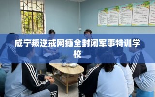 咸宁叛逆戒网瘾全封闭军事特训学校