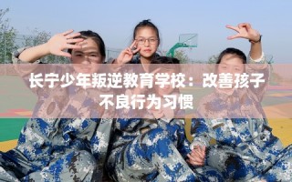 长宁少年叛逆教育学校：改善孩子不良行为习惯