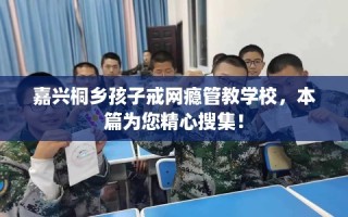 嘉兴桐乡孩子戒网瘾管教学校，本篇为您精心搜集！