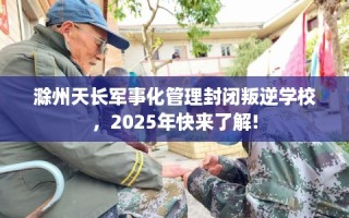 滁州天长军事化管理封闭叛逆学校，2025年快来了解!
