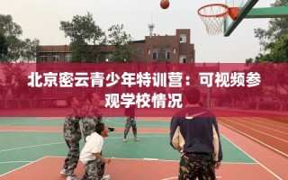 北京密云青少年特训营：可视频参观学校情况
