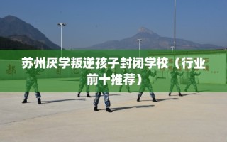苏州厌学叛逆孩子封闭学校（行业前十推荐）