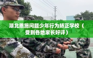 湖北恩施问题少年行为矫正学校（受到各地家长好评）