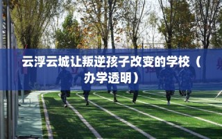 云浮云城让叛逆孩子改变的学校（办学透明）